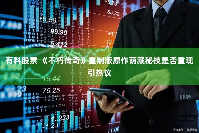 有料股票 《不朽传奇》重制版原作荫藏秘技是否重现引热议