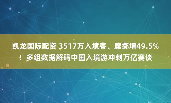 凯龙国际配资 3517万入境客、糜掷增49.5%！多组数据解码中国入境游冲刺万亿赛谈