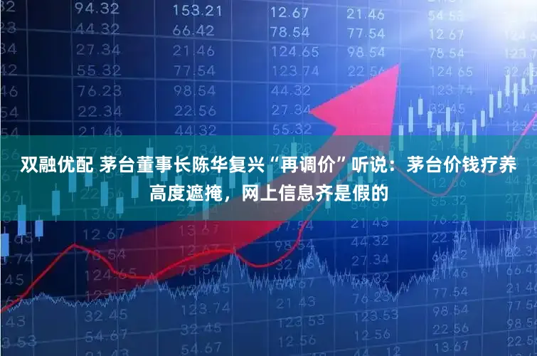 双融优配 茅台董事长陈华复兴“再调价”听说：茅台价钱疗养高度遮掩，网上信息齐是假的