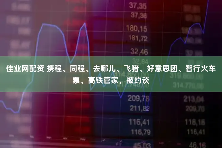 佳业网配资 携程、同程、去哪儿、飞猪、好意思团、智行火车票、高铁管家，被约谈