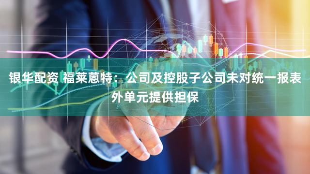 银华配资 福莱蒽特：公司及控股子公司未对统一报表外单元提供担保