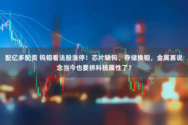 配亿多配资 钨钼看法股涨停！芯片缺钨、存储换钼，金属赛说念当今也要拼科技属性了？