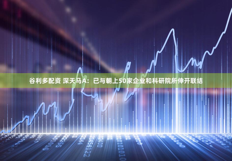 谷利多配资 深天马A：已与朝上50家企业和科研院所伸开联结