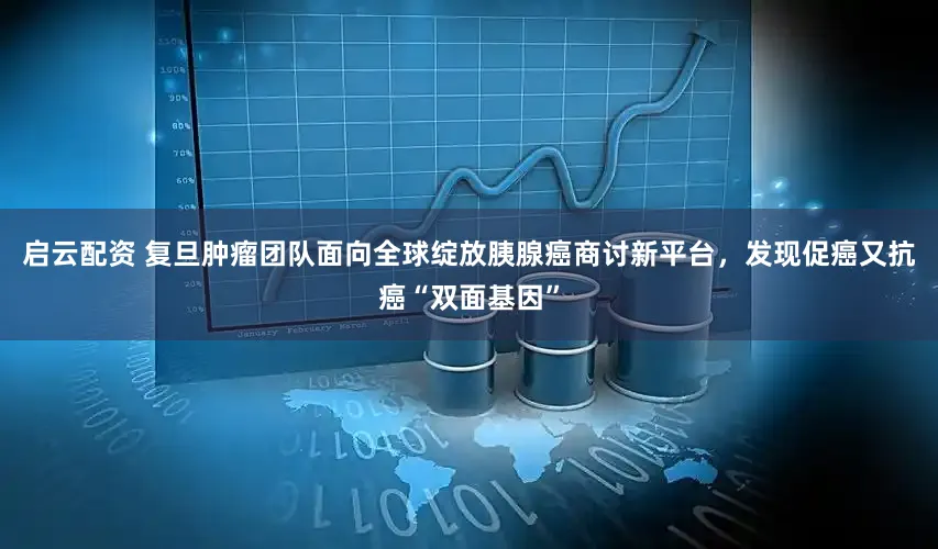 启云配资 复旦肿瘤团队面向全球绽放胰腺癌商讨新平台，发现促癌又抗癌“双面基因”