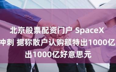 北京股票配资门户 SpaceX IPO临了冲刺 据称散户认购额特出1000亿好意思元