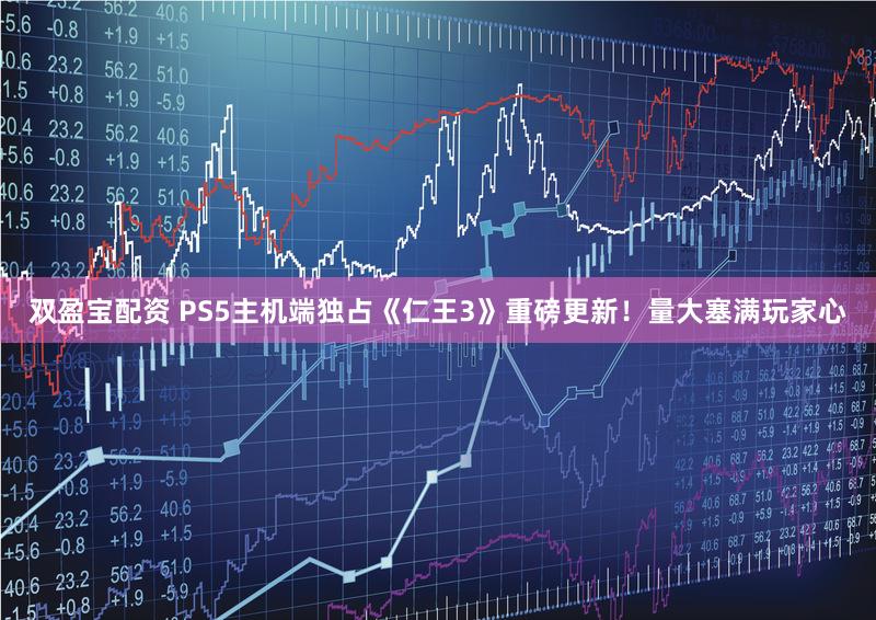 双盈宝配资 PS5主机端独占《仁王3》重磅更新！量大塞满玩家心