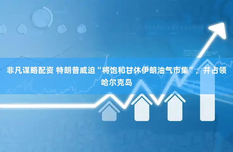 非凡谋略配资 特朗普威迫“将饱和甘休伊朗油气市集”，并占领哈尔克岛