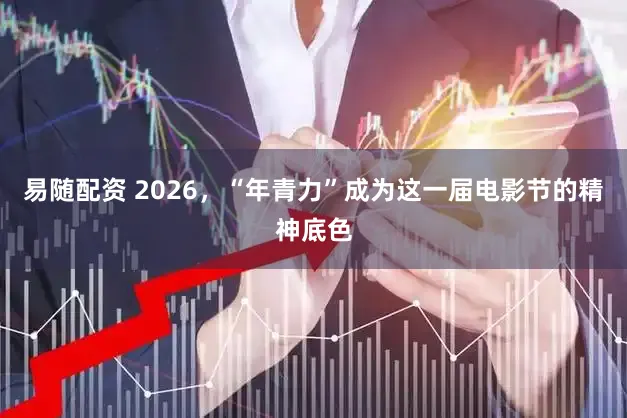 易随配资 2026，“年青力”成为这一届电影节的精神底色