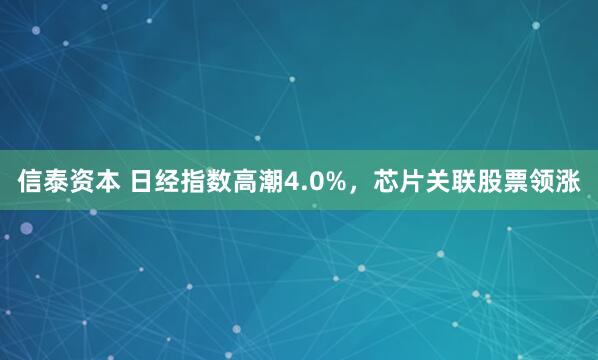 信泰资本 日经指数高潮4.0%,芯片关联股票领涨