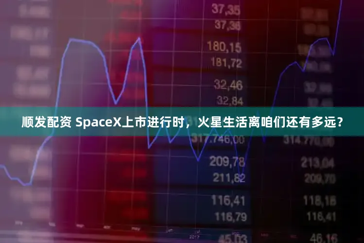 顺发配资 SpaceX上市进行时，火星生活离咱们还有多远？