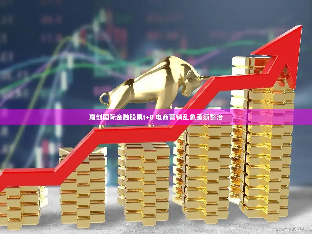 赢创国际金融股票t+0 电商营销乱象亟须整治