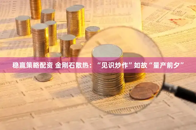 稳赢策略配资 金刚石散热：“见识炒作”如故“量产前夕”