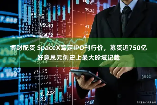 博财配资 SpaceX笃定IPO刊行价，募资近750亿好意思元创史上最大畛域记载