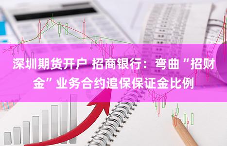 深圳期货开户 招商银行:弯曲“招财金”业务合约追保保证金比例