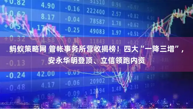 蚂蚁策略网 管帐事务所营收揭榜！四大“一降三增”，安永华明登顶、立信领跑内资