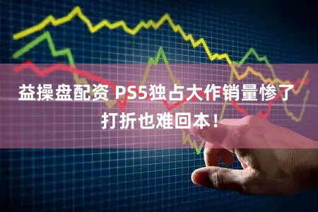 益操盘配资 PS5独占大作销量惨了 打折也难回本！