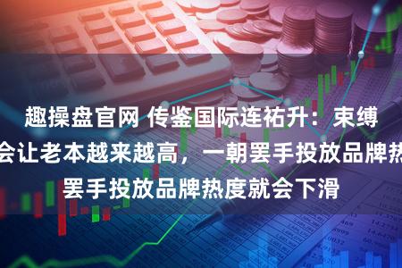 趣操盘官网 传鉴国际连祐升：束缚采购流量只会让老本越来越高，一朝罢手投放品牌热度就会下滑
