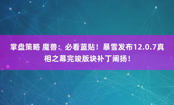 掌盘策略 魔兽：必看蓝贴！暴雪发布12.0.7真相之幕完竣版块补丁阐扬！