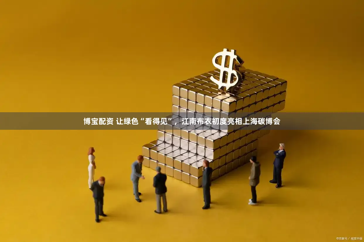 博宝配资 让绿色“看得见”，江南布衣初度亮相上海碳博会