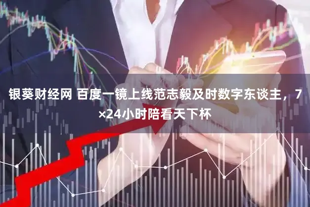银葵财经网 百度一镜上线范志毅及时数字东谈主，7×24小时陪看天下杯