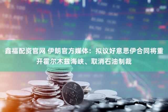 鑫福配资官网 伊朗官方媒体：拟议好意思伊合同将重开霍尔木兹海峡、取消石油制裁