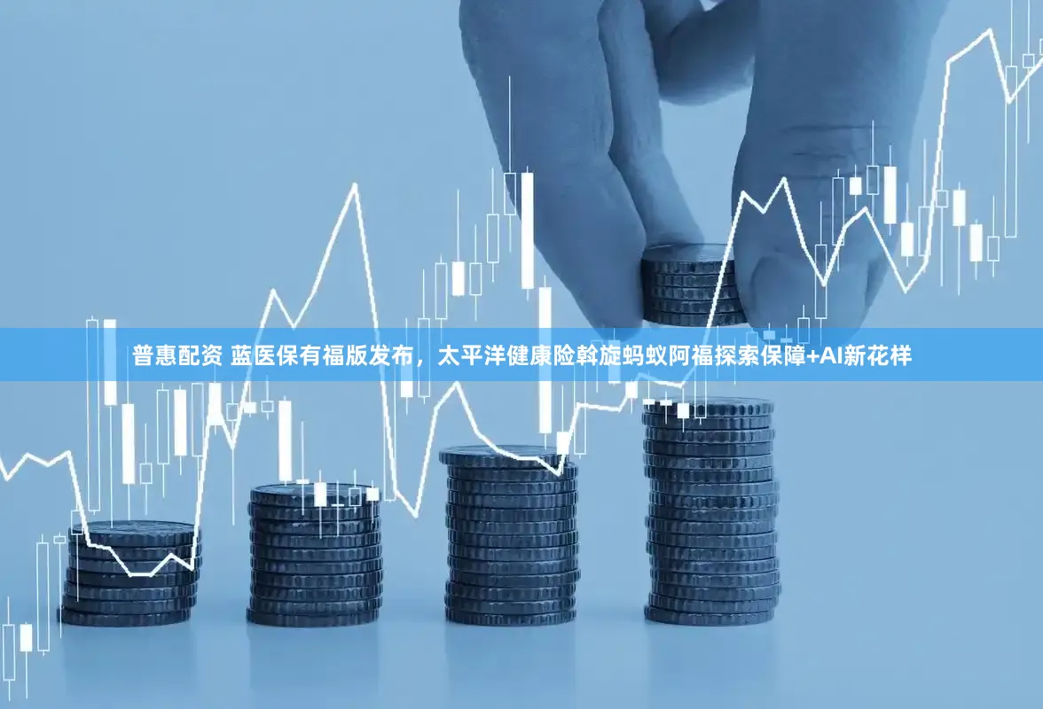 普惠配资 蓝医保有福版发布，太平洋健康险斡旋蚂蚁阿福探索保障+AI新花样