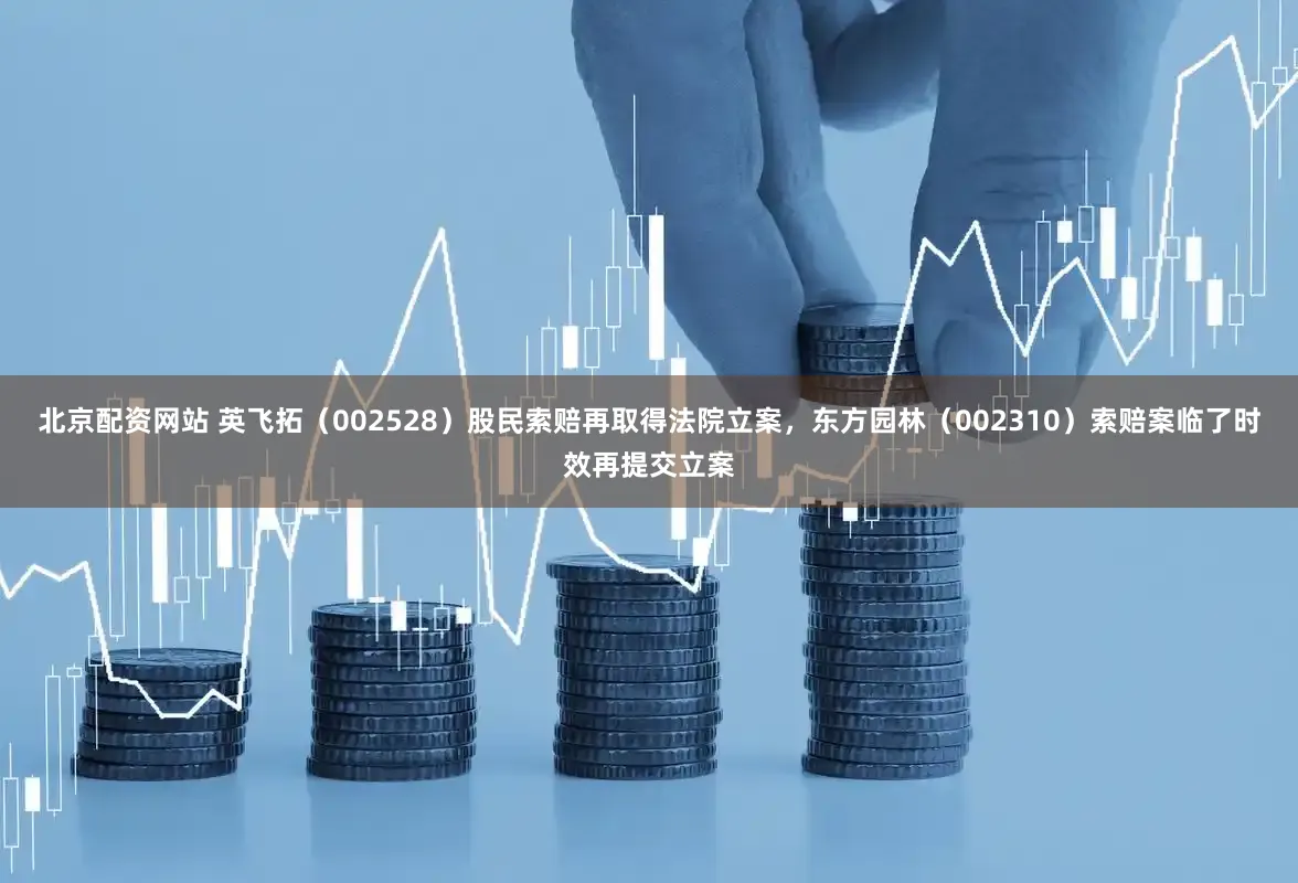 北京配资网站 英飞拓（002528）股民索赔再取得法院立案，东方园林（002310）索赔案临了时效再提交立案