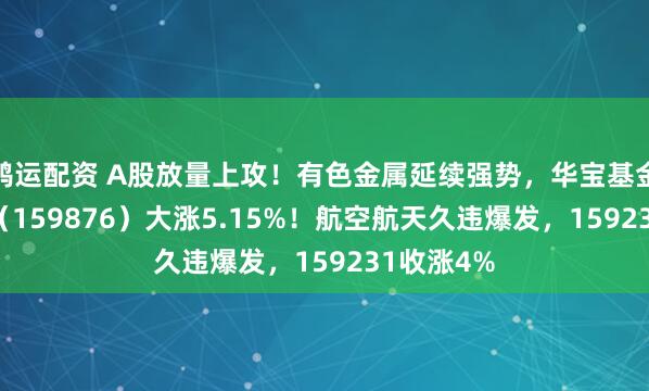 鸿运配资 A股放量上攻！有色金属延续强势，华宝基金有色ETF（159876）大涨5.15%！航空航天久违爆发，159231收涨4%