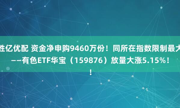 胜亿优配 资金净申购9460万份！同所在指数限制最大——有色ETF华宝（159876）放量大涨5.15%！