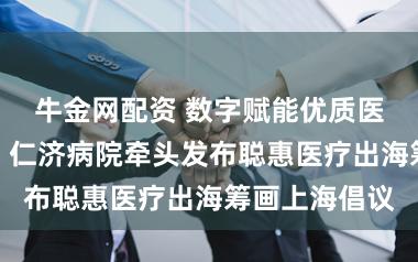 牛金网配资 数字赋能优质医疗走向各人，仁济病院牵头发布聪惠医疗出海筹画上海倡议