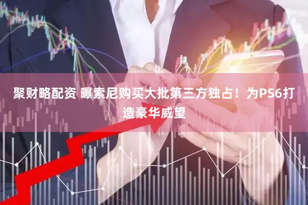 聚财略配资 曝索尼购买大批第三方独占！为PS6打造豪华威望