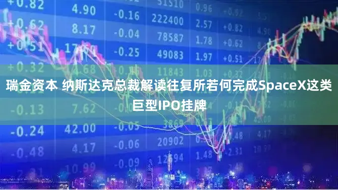 瑞金资本 纳斯达克总裁解读往复所若何完成SpaceX这类巨型IPO挂牌