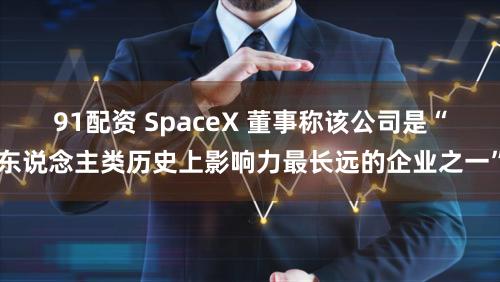 91配资 SpaceX 董事称该公司是“东说念主类历史上影响力最长远的企业之一”