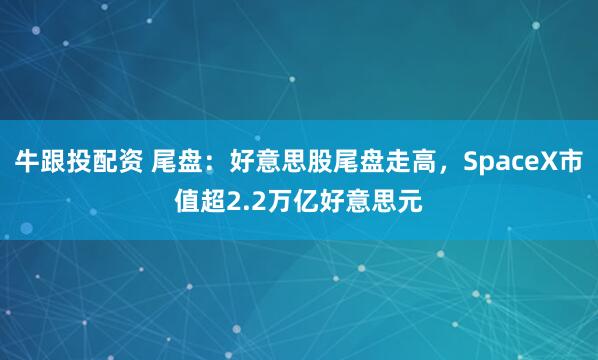 牛跟投配资 尾盘：好意思股尾盘走高，SpaceX市值超2.2万亿好意思元
