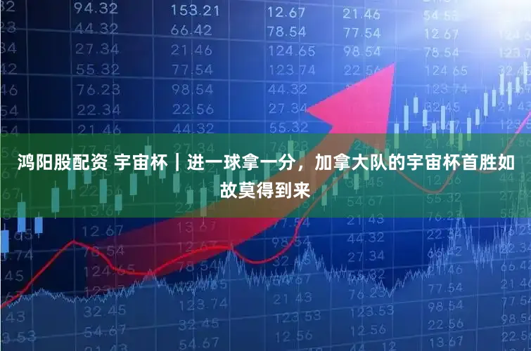鸿阳股配资 宇宙杯｜进一球拿一分，加拿大队的宇宙杯首胜如故莫得到来