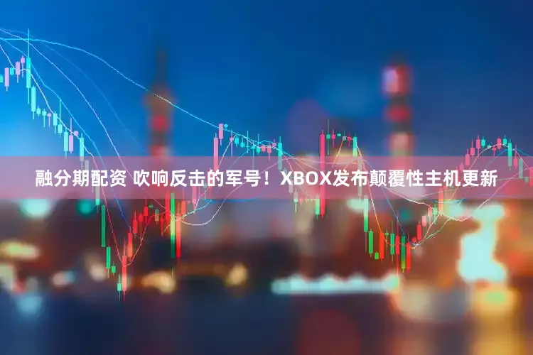 融分期配资 吹响反击的军号！XBOX发布颠覆性主机更新