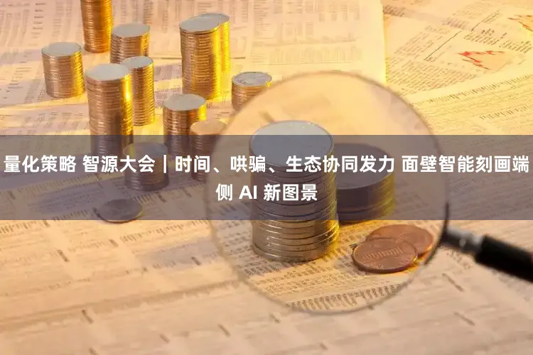 量化策略 智源大会|时间、哄骗、生态协同发力 面壁智能刻画端侧 AI 新图景