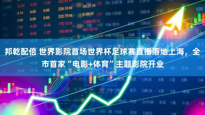 邦乾配倍 世界影院首场世界杯足球赛直播落地上海，全市首家“电影+体育”主题影院开业