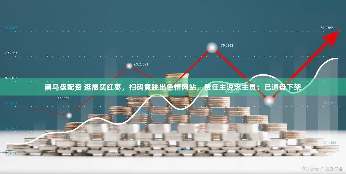 黑马盘配资 逛展买红枣，扫码竟跳出色情网站，责任主说念主员：已通盘下架