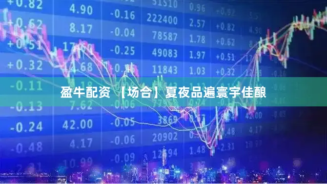 盈牛配资 【场合】夏夜品遍寰宇佳酿