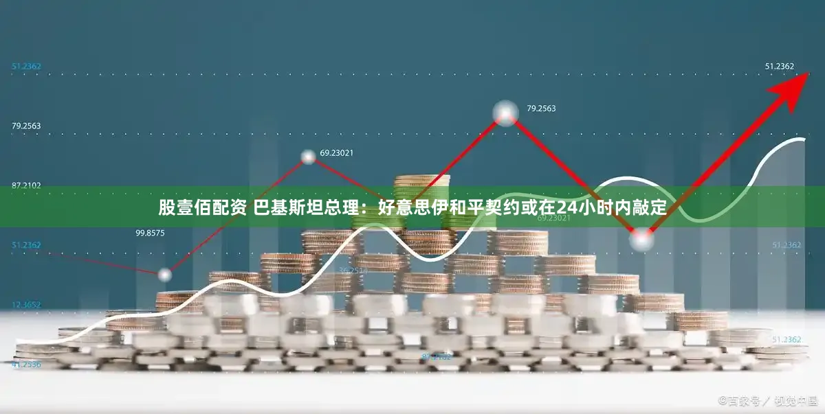 股壹佰配资 巴基斯坦总理：好意思伊和平契约或在24小时内敲定