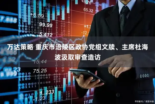 万达策略 重庆市涪陵区政协党组文牍、主席杜海波汲取审查造访