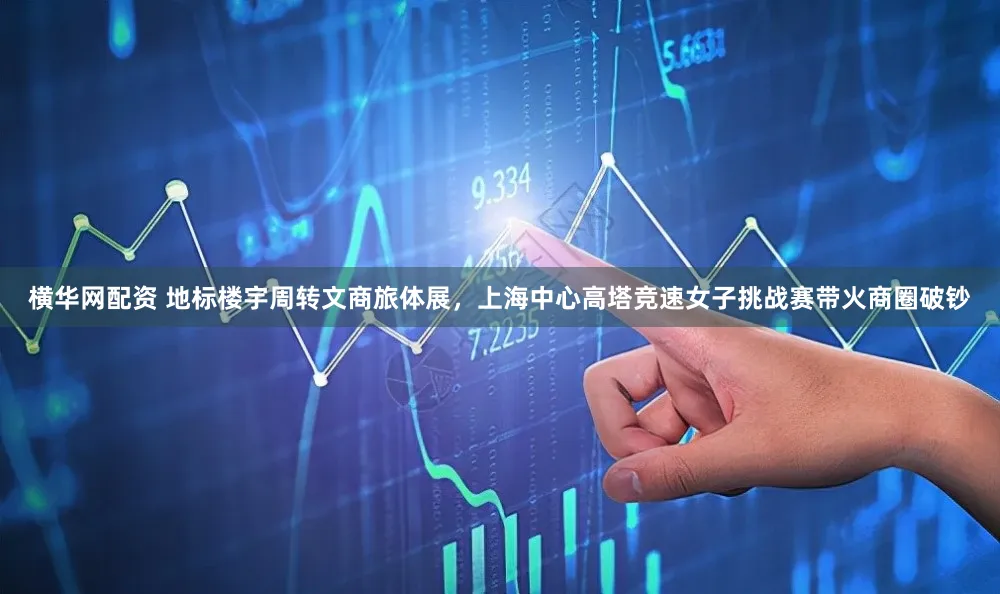 横华网配资 地标楼宇周转文商旅体展，上海中心高塔竞速女子挑战赛带火商圈破钞