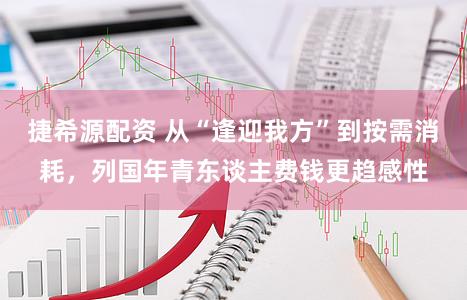 捷希源配资 从“逢迎我方”到按需消耗，列国年青东谈主费钱更趋感性