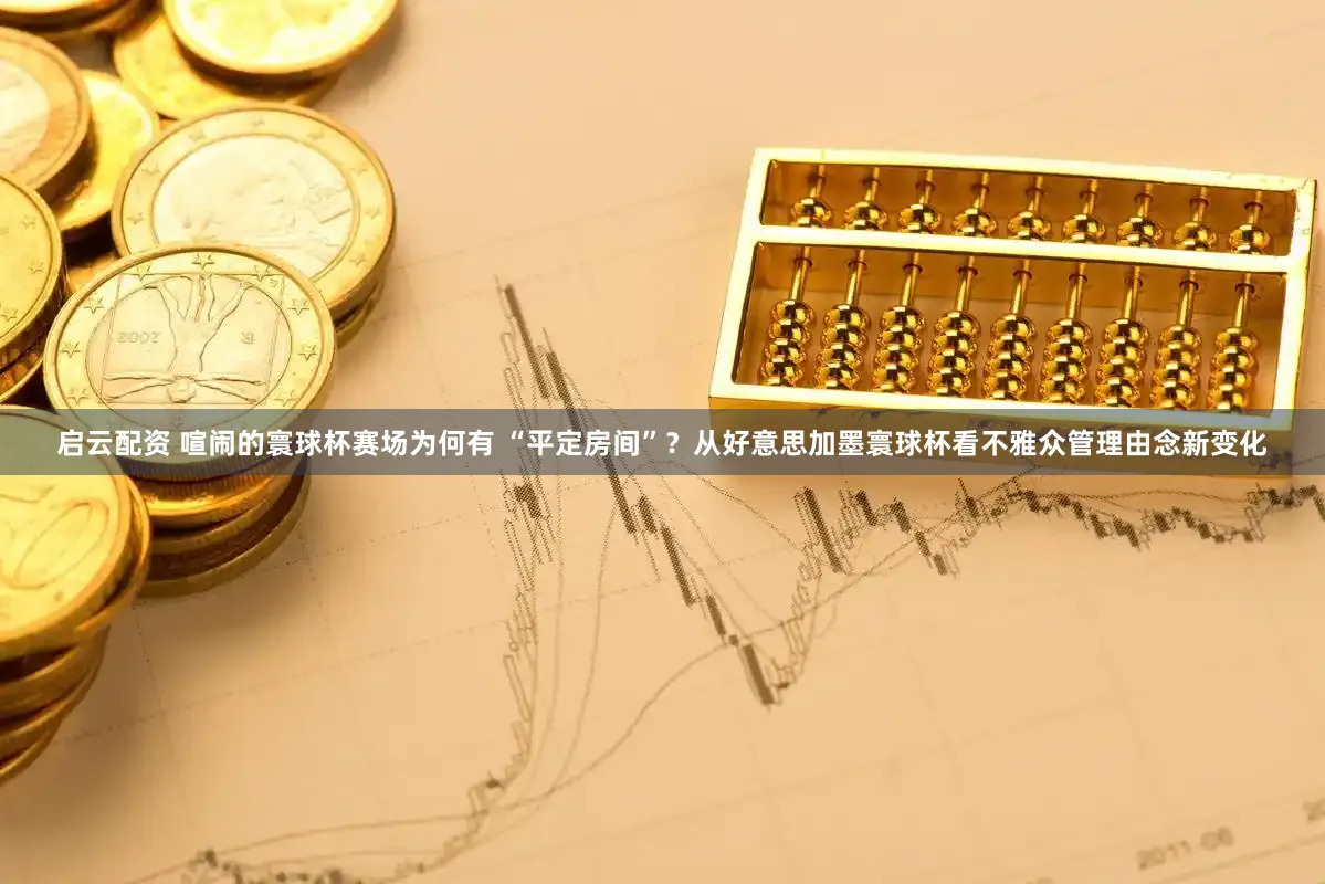启云配资 喧闹的寰球杯赛场为何有 “平定房间”？从好意思加墨寰球杯看不雅众管理由念新变化