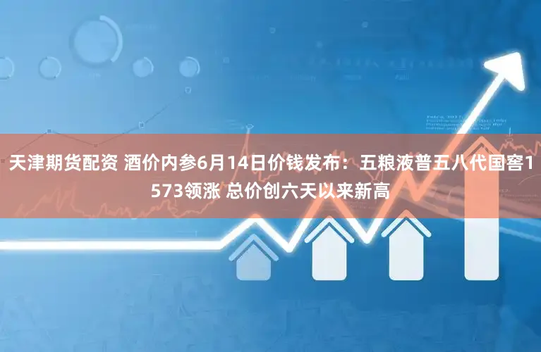 天津期货配资 酒价内参6月14日价钱发布：五粮液普五八代国窖1573领涨 总价创六天以来新高