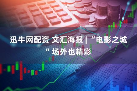 迅牛网配资 文汇海报 | “电影之城”场外也精彩