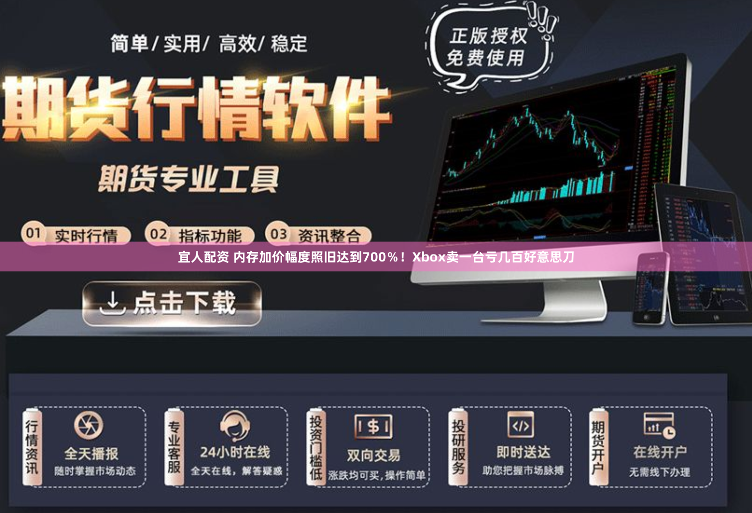 宜人配资 内存加价幅度照旧达到700%!Xbox卖一台亏几百好意思刀