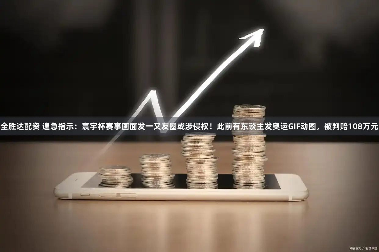 全胜达配资 遑急指示：寰宇杯赛事画面发一又友圈或涉侵权！此前有东谈主发奥运GIF动图，被判赔108万元
