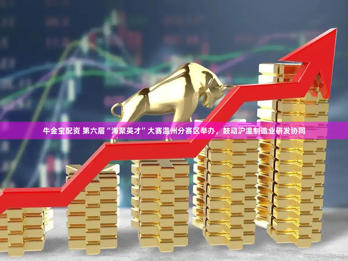 牛金宝配资 第六届“海聚英才”大赛温州分赛区举办，鼓动沪温制造业研发协同